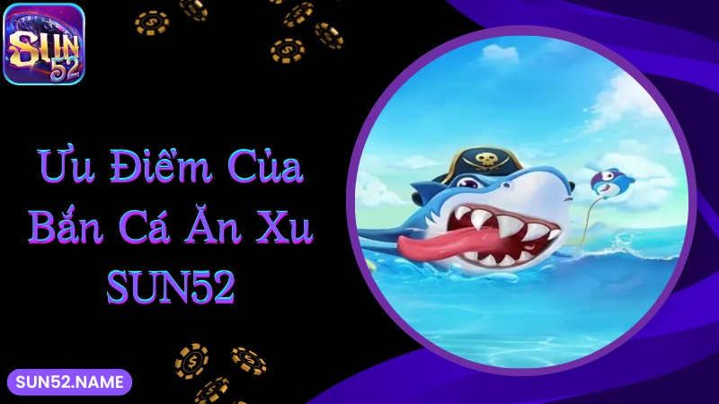 Bắn cá ăn xu Sun52: Game đổi thưởng săn tiền khủng 3 Những lý do nên chơi bắn cá ăn xu tại Sun52