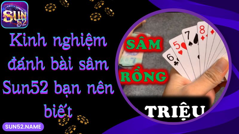 Sâm Sun52: Hướng dẫn đánh bài sâm lốc hiệu quả 5 Kinh nghiệm đánh bài sâm Sun52 bạn nên biết
