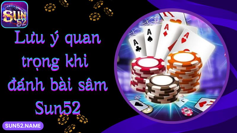 Sâm Sun52: Hướng dẫn đánh bài sâm lốc hiệu quả 6 Lưu ý quan trọng khi đánh bài sâm Sun52