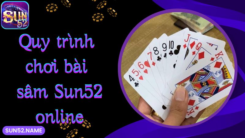 Sâm Sun52: Hướng dẫn đánh bài sâm lốc hiệu quả 4 Quy trình chơi bài sâm Sun52 online